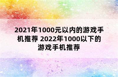 2021年1000元以内的游戏手机推荐 2022年1000以下的游戏手机推荐